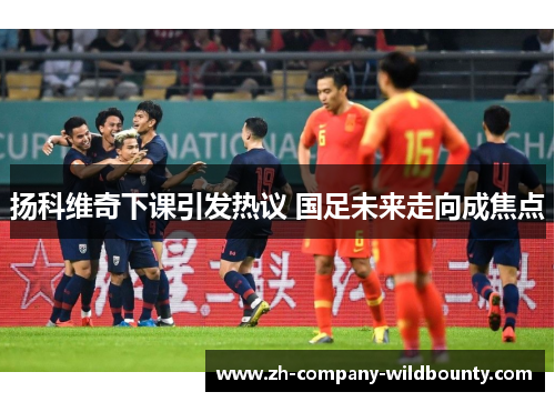 扬科维奇下课引发热议 国足未来走向成焦点