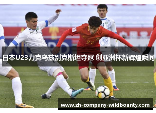 日本U23力克乌兹别克斯坦夺冠 创亚洲杯新辉煌瞬间