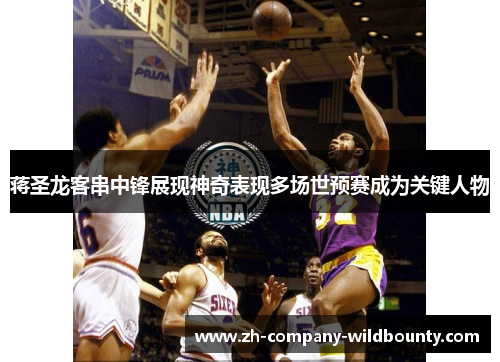 蒋圣龙客串中锋展现神奇表现多场世预赛成为关键人物